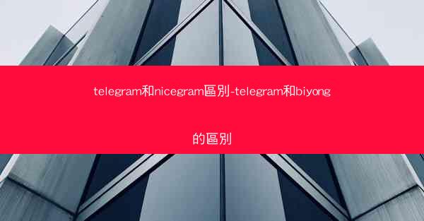 telegram和nicegram區別-telegram和biyong的區別