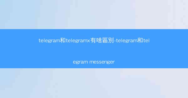 telegram和telegramx有啥區別-telegram和telegram messenger