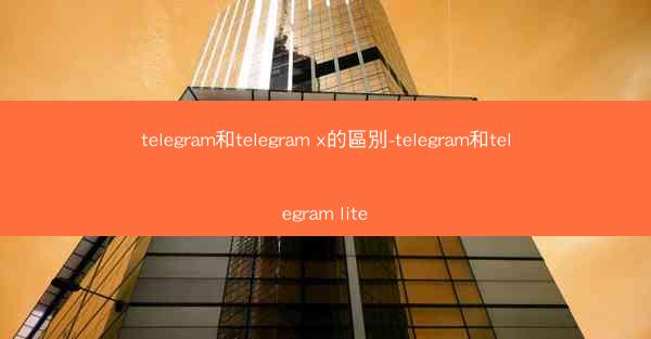 telegram和telegram x的區別-telegram和telegram lite