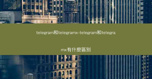 telegram和telegramx-telegram和telegramx有什麽區別