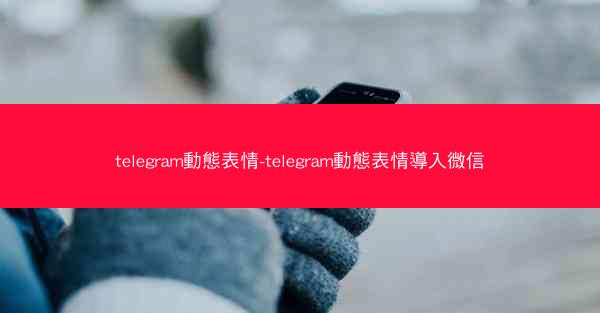 telegram動態表情-telegram動態表情導入微信