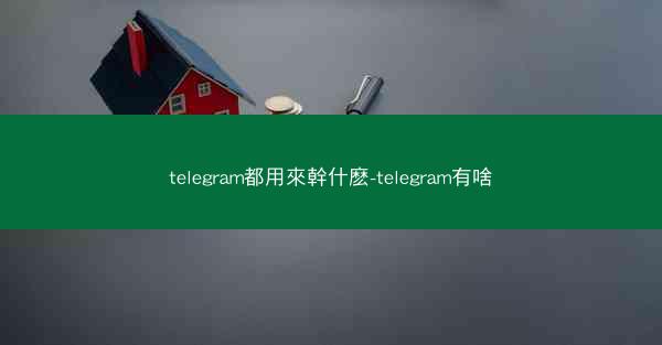 telegram都用來幹什麽-telegram有啥