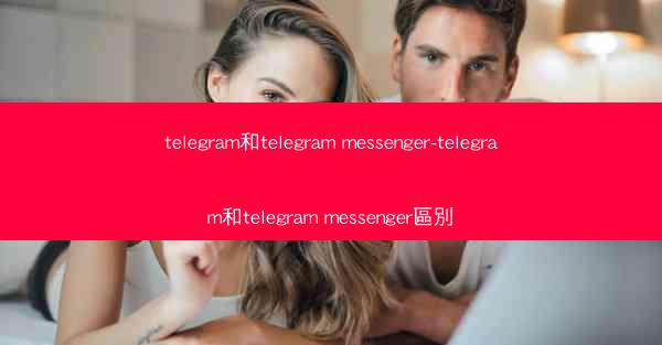 telegram和telegram messenger-telegram和telegram messenger區別