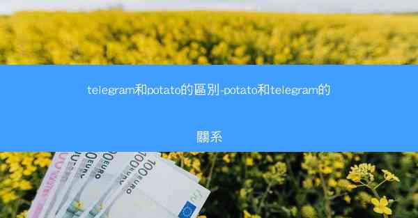 telegram和potato的區別-potato和telegram的關系