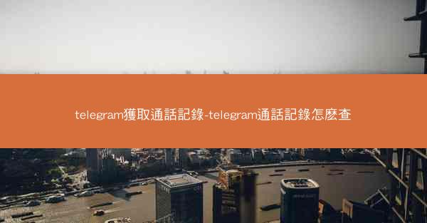 telegram獲取通話記錄-telegram通話記錄怎麽查