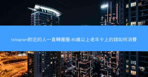telegram附近的人一直轉圈圈-80歲以上老年卡上的錢如何消費