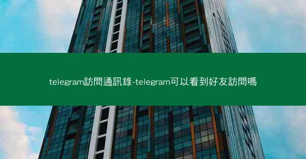 telegram訪問通訊錄-telegram可以看到好友訪問嗎