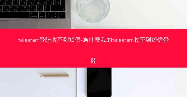 telegram登陸收不到短信-為什麽我的telegram收不到短信登陸