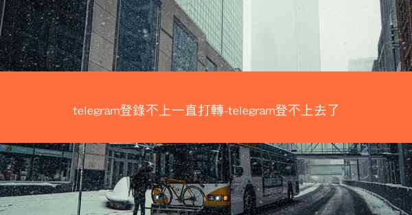telegram登錄不上一直打轉-telegram登不上去了