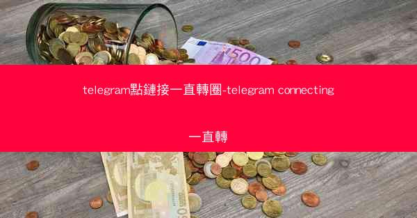 telegram點鏈接一直轉圈-telegram connecting一直轉