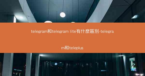 telegram和telegram lite有什麽區別-telegram和teleplus