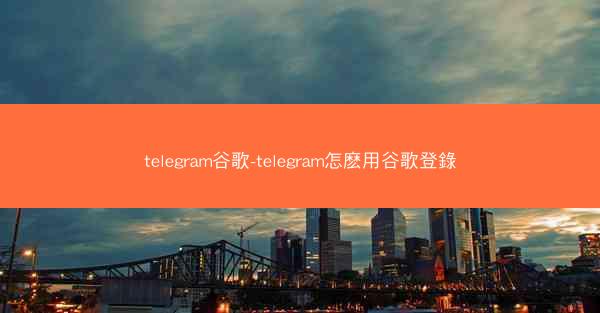 telegram谷歌-telegram怎麽用谷歌登錄
