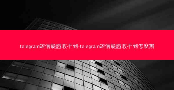 telegram短信驗證收不到-telegram短信驗證收不到怎麽辦