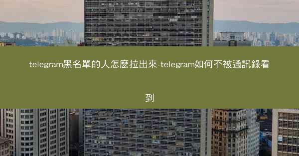 telegram黑名單的人怎麽拉出來-telegram如何不被通訊錄看到