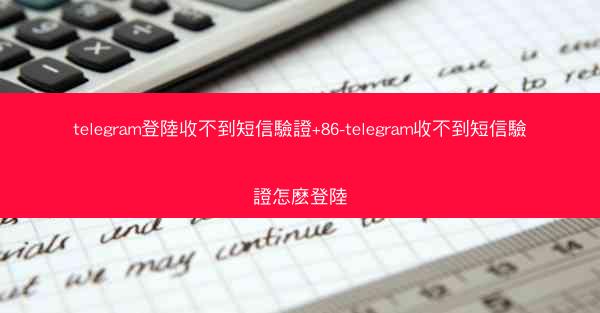 telegram登陸收不到短信驗證+86-telegram收不到短信驗證怎麽登陸