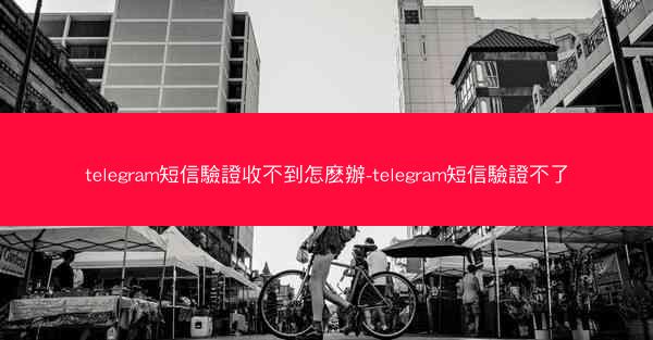 telegram短信驗證收不到怎麽辦-telegram短信驗證不了