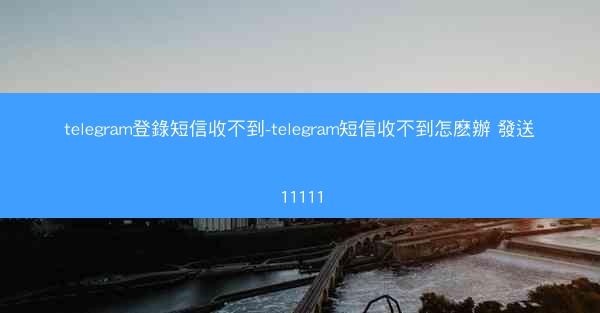 telegram登錄短信收不到-telegram短信收不到怎麽辦 發送11111