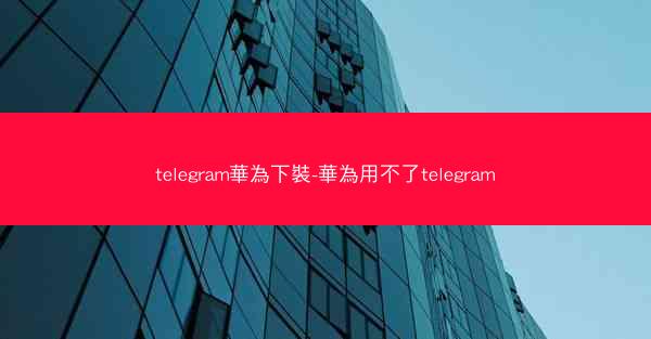 telegram華為下裝-華為用不了telegram