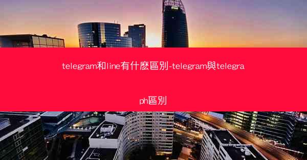 telegram和line有什麽區別-telegram與telegraph區別