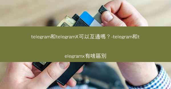 telegram和telegramX可以互通嗎？-telegram和telegramx有啥區別