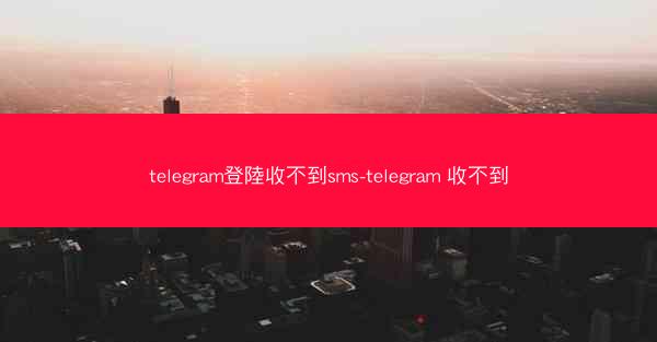 telegram登陸收不到sms-telegram 收不到