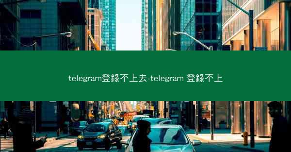 telegram登錄不上去-telegram 登錄不上