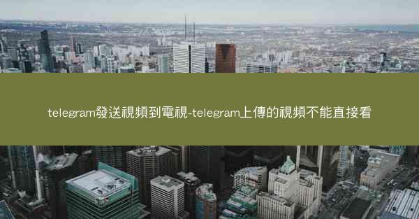 telegram發送視頻到電視-telegram上傳的視頻不能直接看