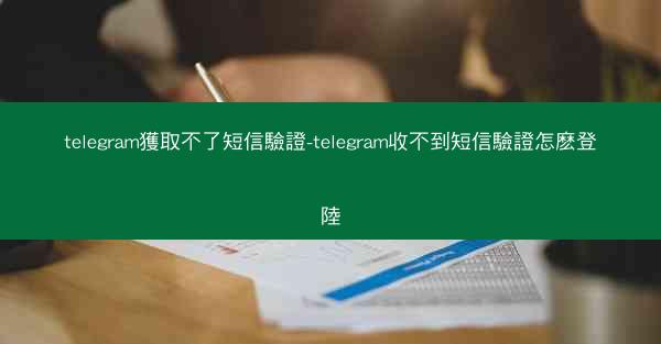 telegram獲取不了短信驗證-telegram收不到短信驗證怎麽登陸