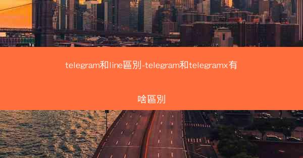 telegram和line區別-telegram和telegramx有啥區別