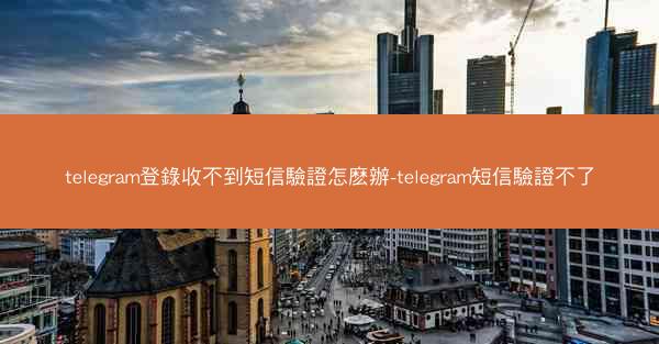 telegram登錄收不到短信驗證怎麽辦-telegram短信驗證不了