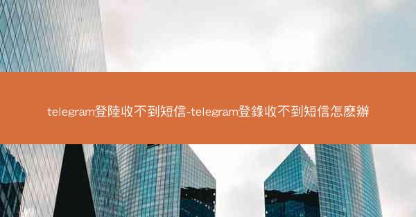 telegram登陸收不到短信-telegram登錄收不到短信怎麽辦