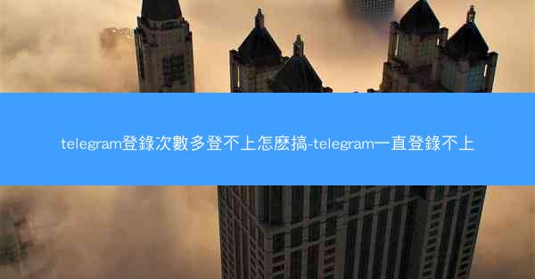 telegram登錄次數多登不上怎麽搞-telegram一直登錄不上