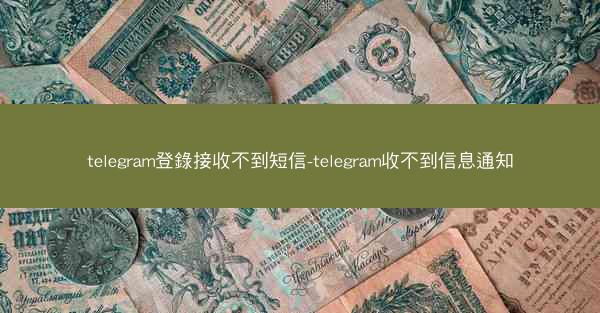 telegram登錄接收不到短信-telegram收不到信息通知