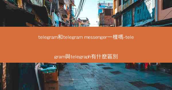 telegram和telegram messenger一樣嗎-telegram與telegraph有什麽區別