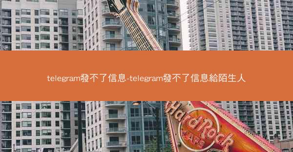 telegram發不了信息-telegram發不了信息給陌生人