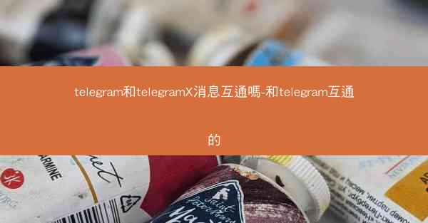telegram和telegramX消息互通嗎-和telegram互通的