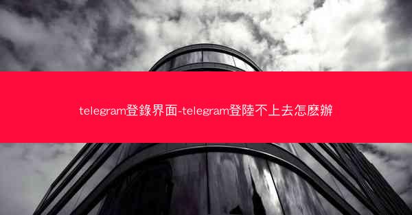 telegram登錄界面-telegram登陸不上去怎麽辦