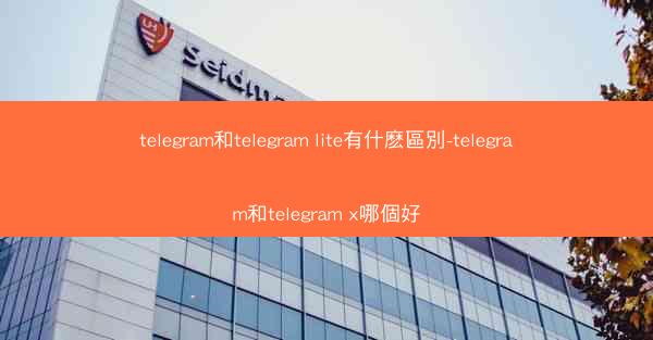 telegram和telegram lite有什麽區別-telegram和telegram x哪個好