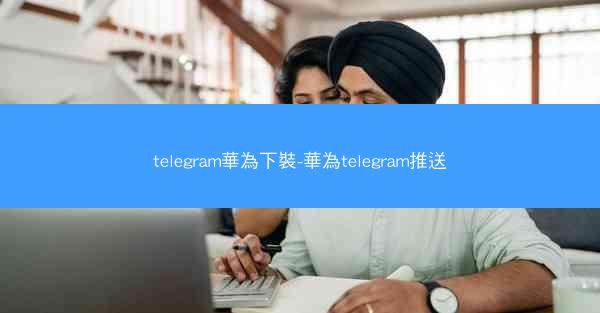 telegram華為下裝-華為telegram推送