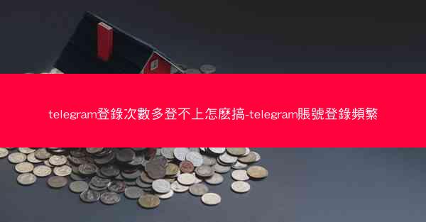 telegram登錄次數多登不上怎麽搞-telegram賬號登錄頻繁