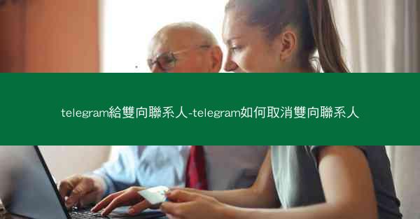 telegram給雙向聯系人-telegram如何取消雙向聯系人