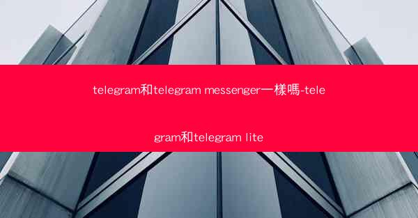telegram和telegram messenger一樣嗎-telegram和telegram lite