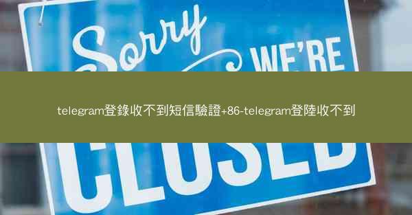 telegram登錄收不到短信驗證+86-telegram登陸收不到