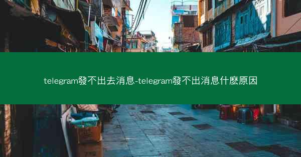 telegram發不出去消息-telegram發不出消息什麽原因