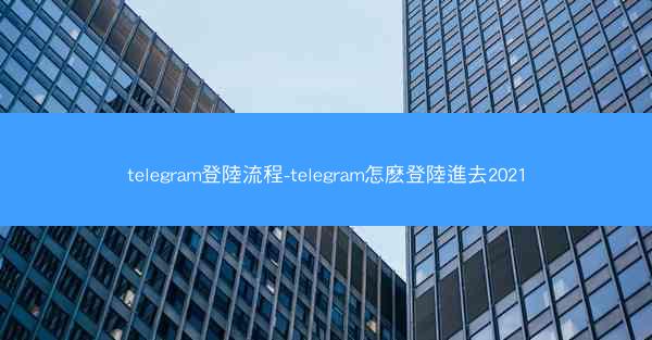 telegram登陸流程-telegram怎麽登陸進去2021