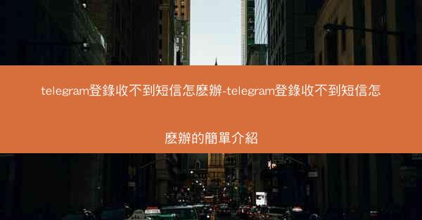 telegram登錄收不到短信怎麽辦-telegram登錄收不到短信怎麽辦的簡單介紹