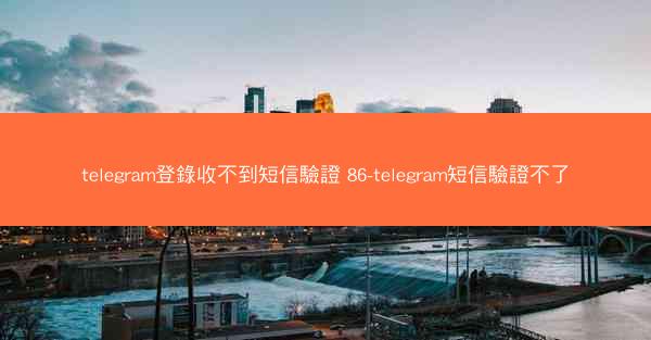 telegram登錄收不到短信驗證 86-telegram短信驗證不了