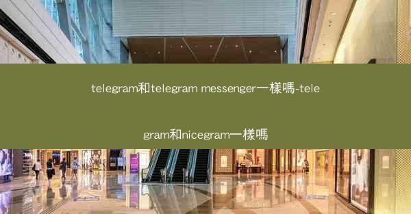 telegram和telegram messenger一樣嗎-telegram和nicegram一樣嗎