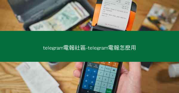 telegram電報社區-telegram電報怎麽用