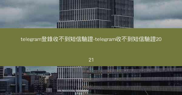 telegram登錄收不到短信驗證-telegram收不到短信驗證2021